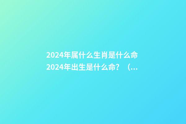 2024年属什么生肖是什么命 2024年出生是什么命？（木龙之命）-第1张-观点-玄机派